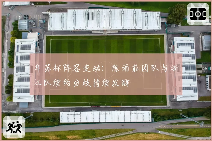 年苏杯阵容变动：陈雨菲团队与浙江队续约分歧持续发酵