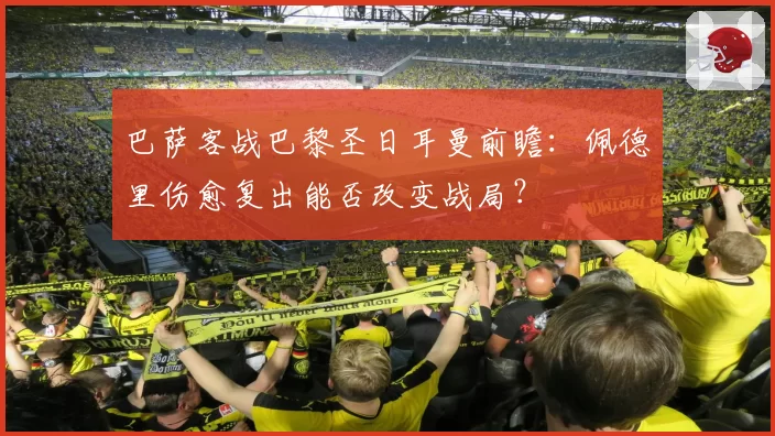 巴萨客战巴黎圣日耳曼前瞻：佩德里伤愈复出能否改变战局？