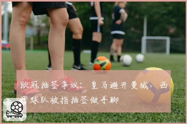 欧冠抽签争议：皇马避开曼城，西甲球队被指抽签做手脚