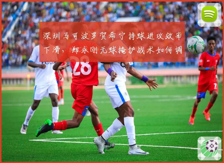 深圳马可波罗贺希宁持球进攻效率下滑，郑永刚无球掩护战术如何调整？