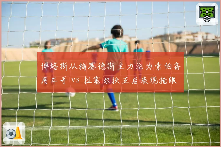 博塔斯从梅赛德斯主力沦为索伯备用车手 vs 拉塞尔扶正后表现抢眼，替补上位反差鲜明