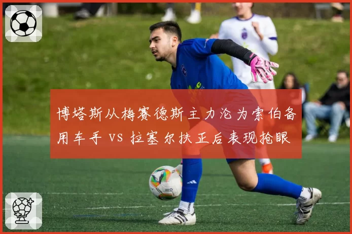 博塔斯从梅赛德斯主力沦为索伯备用车手 vs 拉塞尔扶正后表现抢眼，替补上位反差鲜明