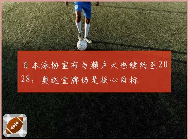 日本泳协宣布与濑户大也续约至2028，奥运金牌仍是核心目标