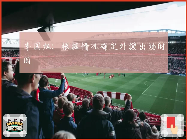 李国旭:根据情况确定外援出场时间