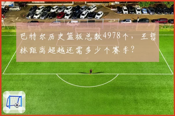 巴特尔历史篮板总数4978个，王哲林距离超越还需多少个赛季？