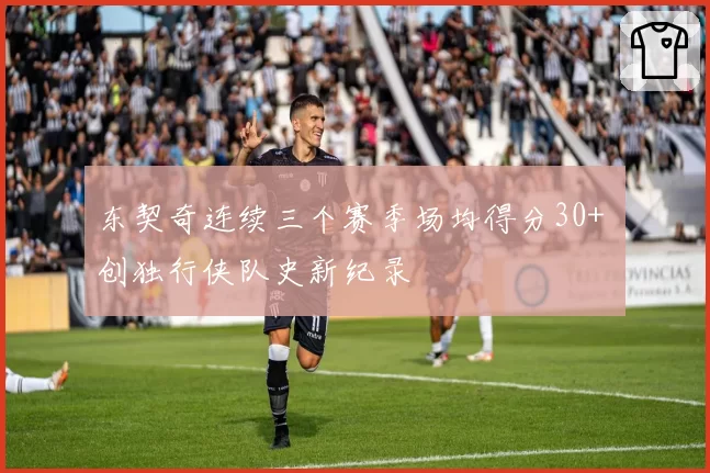 东契奇连续三个赛季场均得分30+ 创独行侠队史新纪录