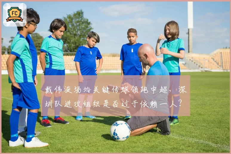 戴伟浚场均关键传球领跑中超，深圳队进攻组织是否过于依赖一人？