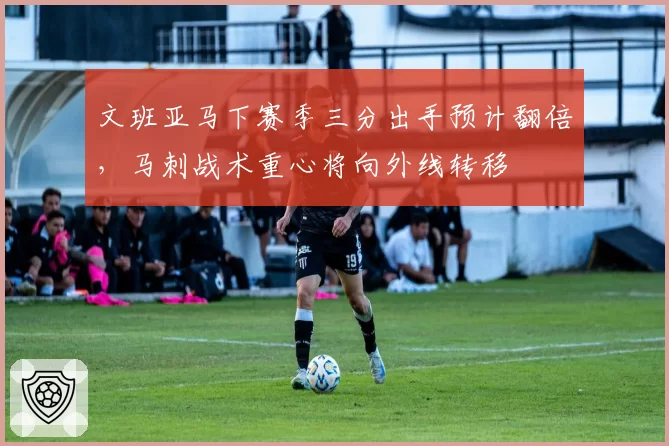 文班亚马下赛季三分出手预计翻倍,马刺战术重心将向外线转移