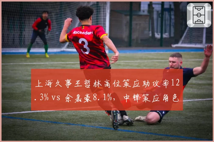 上海久事王哲林高位策应助攻率12.3% vs 余嘉豪8.1%，中锋策应角色差异