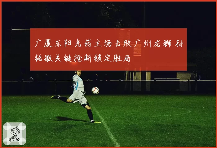 广厦东阳光药主场击败广州龙狮 孙铭徽关键抢断锁定胜局