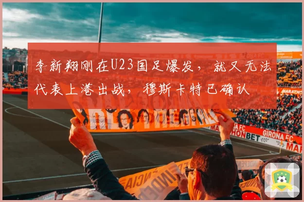 李新翔刚在U23国足爆发,就又无法代表上港出战,穆斯卡特已确认