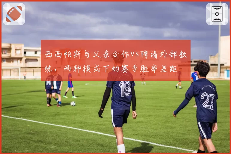 西西帕斯与父亲合作vs聘请外部教练，两种模式下的赛季胜率差距