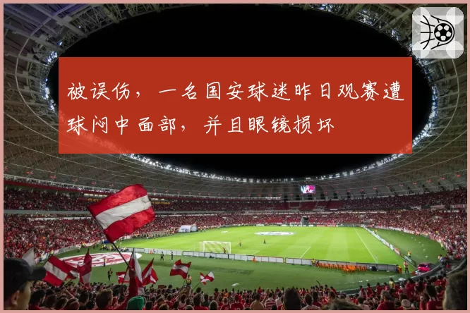 被误伤，一名国安球迷昨日观赛遭球闷中面部，并且眼镜损坏