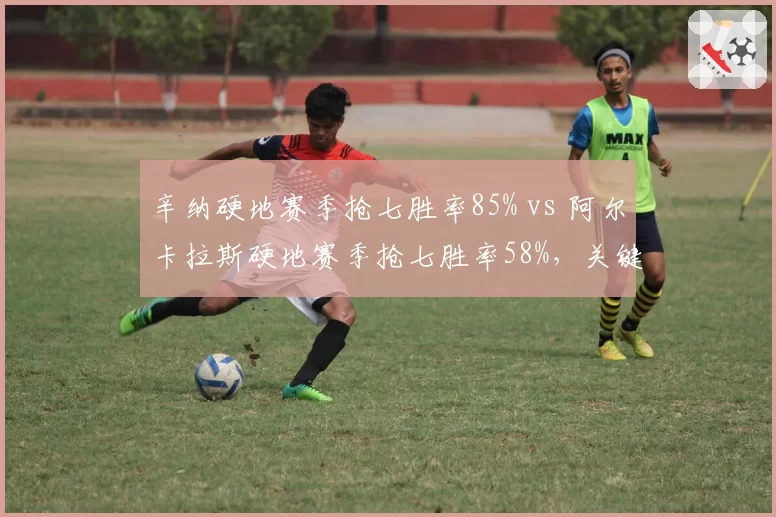 辛纳硬地赛季抢七胜率85% vs 阿尔卡拉斯硬地赛季抢七胜率58%，关键分心理素质差距明显