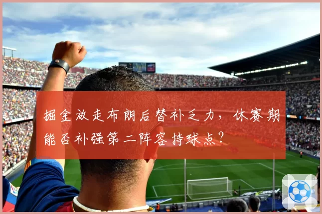 掘金放走布朗后替补乏力，休赛期能否补强第二阵容持球点？